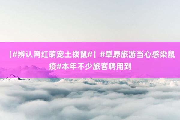 【#辨认网红萌宠土拨鼠#】#草原旅游当心感染鼠疫#本年不少旅客聘用到