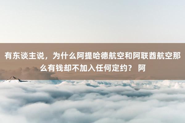 有东谈主说，为什么阿提哈德航空和阿联酋航空那么有钱却不加入任何定约？ 阿