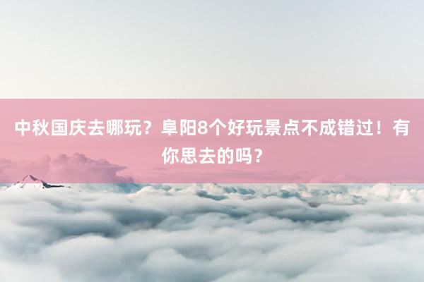 中秋国庆去哪玩？阜阳8个好玩景点不成错过！有你思去的吗？