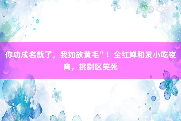 你功成名就了，我如故黄毛”！全红婵和发小吃夜宵，挑剔区笑死