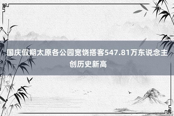 国庆假期太原各公园宽饶搭客547.81万东说念主 创历史新高