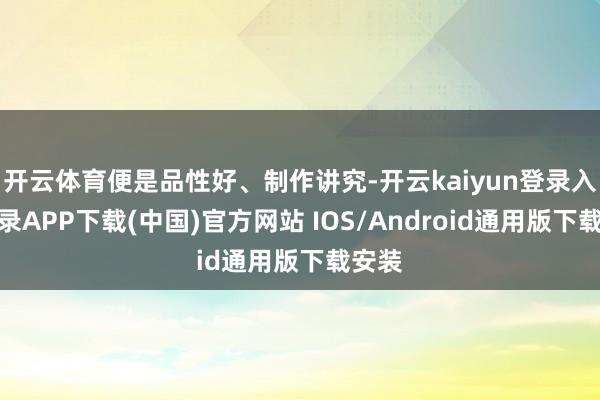 开云体育便是品性好、制作讲究-开云kaiyun登录入口登录APP下载(中国)官方网站 IOS/Android通用版下载安装