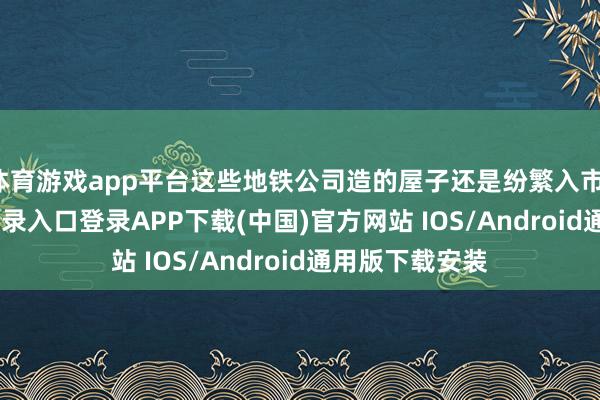 体育游戏app平台这些地铁公司造的屋子还是纷繁入市-开云kaiyun登录入口登录APP下载(中国)官方网站 IOS/Android通用版下载安装