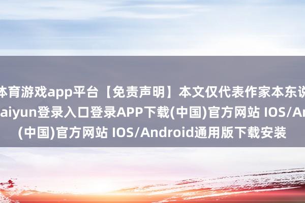 体育游戏app平台【免责声明】本文仅代表作家本东说念主不雅点-开云kaiyun登录入口登录APP下载(中国)官方网站 IOS/Android通用版下载安装