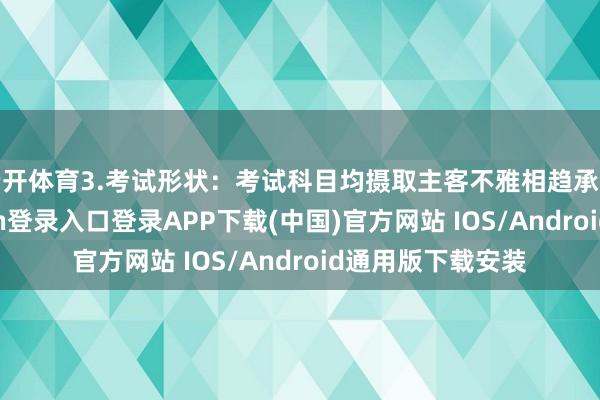 云开体育3.考试形状：考试科目均摄取主客不雅相趋承的形状-开云kaiyun登录入口登录APP下载(中国)官方网站 IOS/Android通用版下载安装