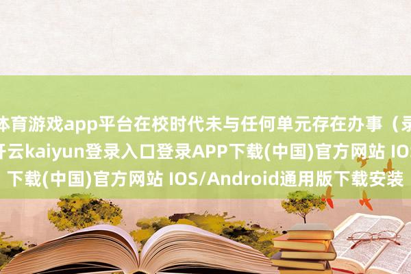 体育游戏app平台在校时代未与任何单元存在办事（录用、聘任）关系-开云kaiyun登录入口登录APP下载(中国)官方网站 IOS/Android通用版下载安装