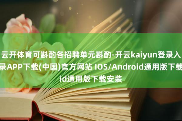 云开体育可斟酌各招聘单元斟酌-开云kaiyun登录入口登录APP下载(中国)官方网站 IOS/Android通用版下载安装