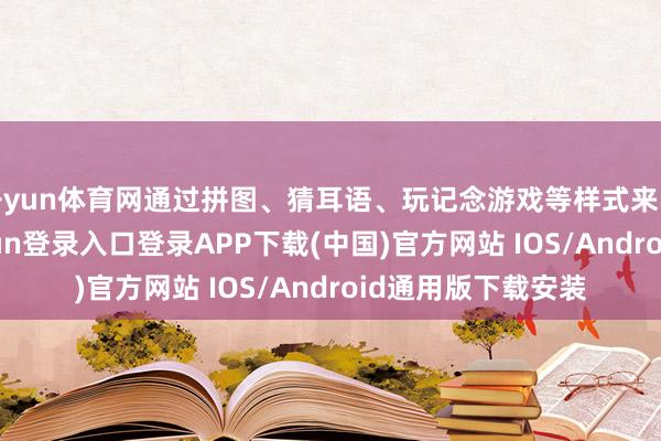 开yun体育网通过拼图、猜耳语、玩记念游戏等样式来学习常识-开云kaiyun登录入口登录APP下载(中国)官方网站 IOS/Android通用版下载安装