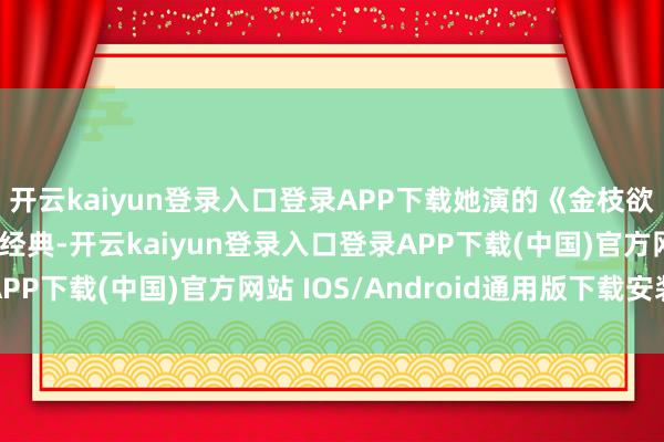 开云kaiyun登录入口登录APP下载她演的《金枝欲孽》那但是经典中的经典-开云kaiyun登录入口登录APP下载(中国)官方网站 IOS/Android通用版下载安装